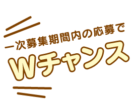 一次募集期間内の応募でWチャンス