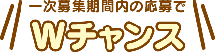 一次募集期間内の応募でWチャンス